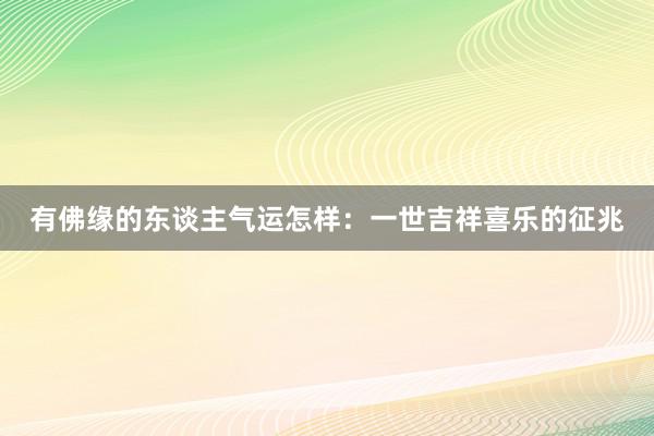 有佛缘的东谈主气运怎样：一世吉祥喜乐的征兆