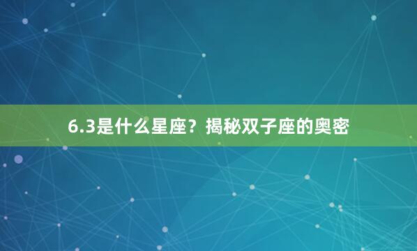 6.3是什么星座？揭秘双子座的奥密