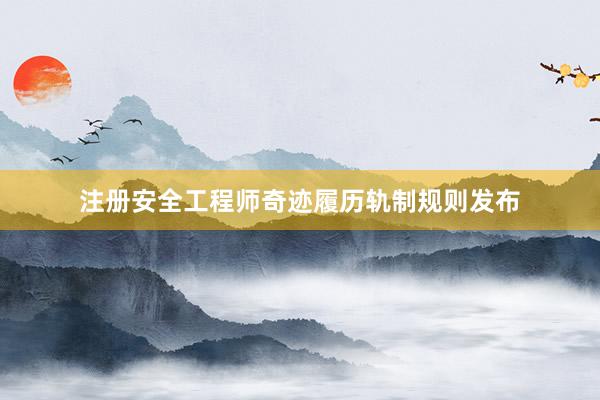 注册安全工程师奇迹履历轨制规则发布