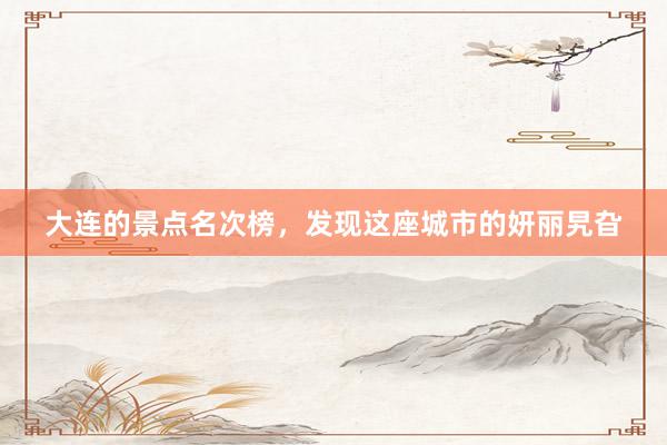 大连的景点名次榜，发现这座城市的妍丽旯旮