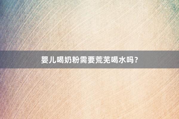 婴儿喝奶粉需要荒芜喝水吗？