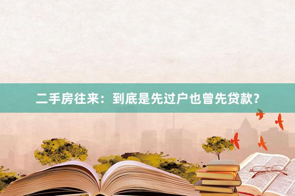 二手房往来：到底是先过户也曾先贷款？