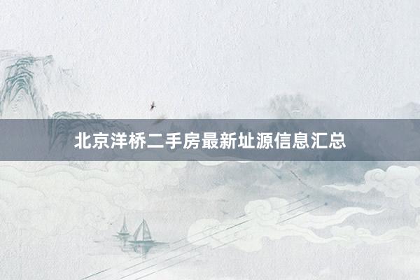 北京洋桥二手房最新址源信息汇总