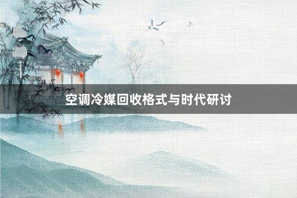 空调冷媒回收格式与时代研讨