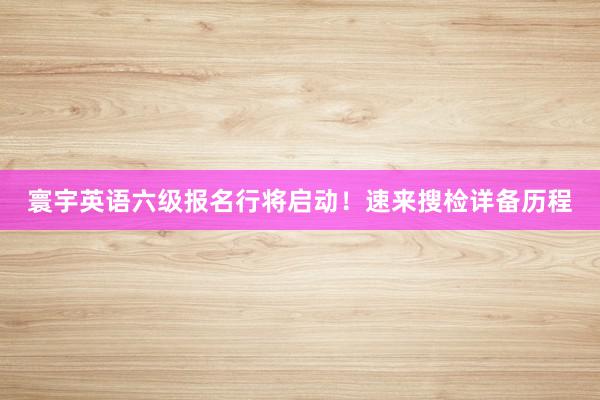 寰宇英语六级报名行将启动！速来搜检详备历程
